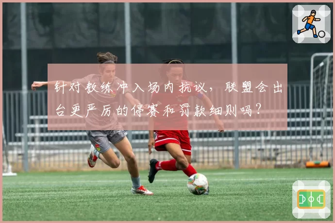 针对教练冲入场内抗议，联盟会出台更严厉的停赛和罚款细则吗？