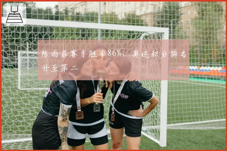 陈雨菲赛季胜率86%，奥运积分排名升至第二