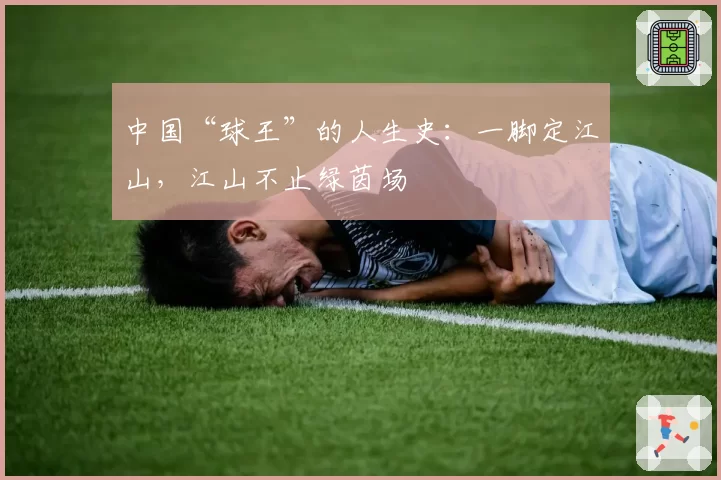 中国“球王”的人生史:一脚定江山,江山不止绿茵场