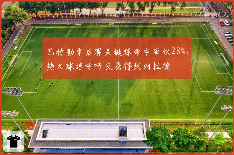 巴特勒季后赛关键球命中率仅28%，热火球迷呼吁交易得到利拉德