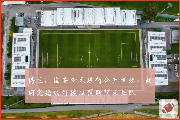 博主：国安今天进行公开训练，此前完婚的外援拉莫斯暂未归队