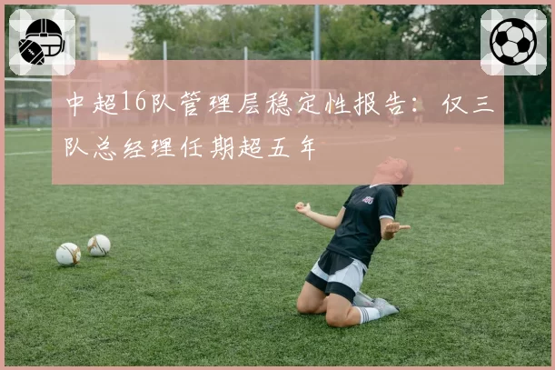 中超16队管理层稳定性报告：仅三队总经理任期超五年
