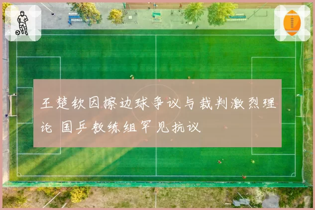 王楚钦因擦边球争议与裁判激烈理论 国乒教练组罕见抗议