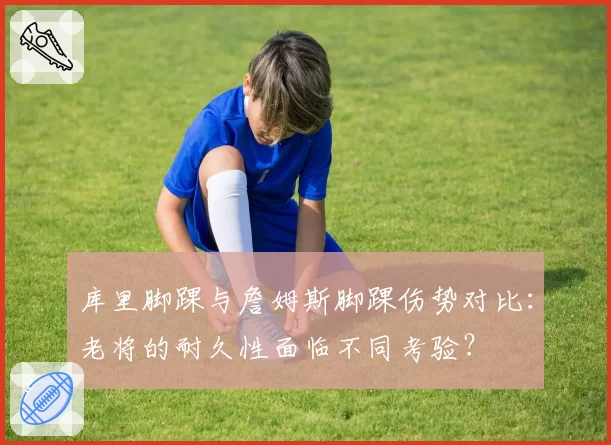 库里脚踝与詹姆斯脚踝伤势对比：老将的耐久性面临不同考验？