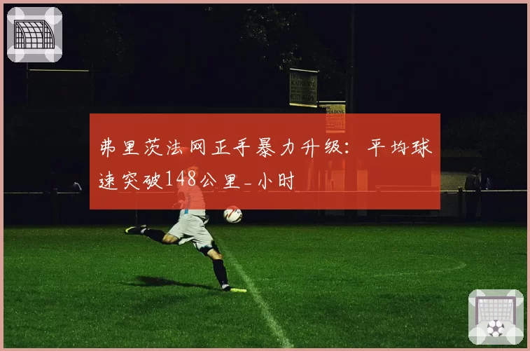弗里茨法网正手暴力升级:平均球速突破148公里_小时