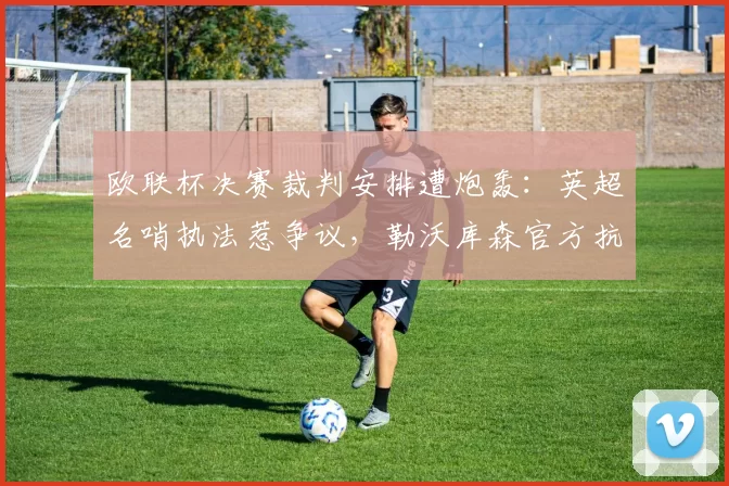 欧联杯决赛裁判安排遭炮轰：英超名哨执法惹争议，勒沃库森官方抗议