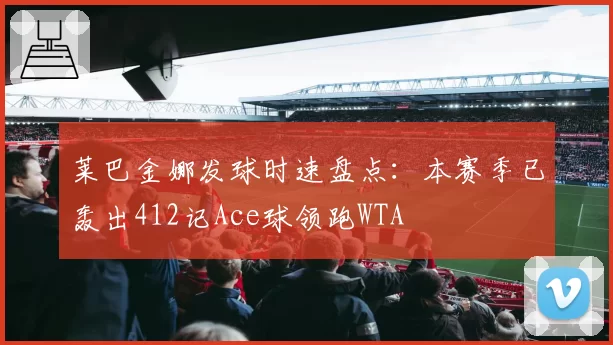 莱巴金娜发球时速盘点：本赛季已轰出412记Ace球领跑WTA