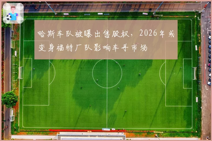 哈斯车队被曝出售股权,2026年或变身福特厂队影响车手市场